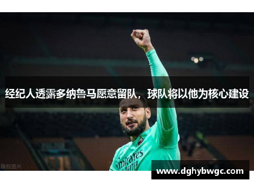 经纪人透露多纳鲁马愿意留队,球队将以他为核心建设 经纪人透露多纳鲁马愿意留队,球队将以他为核心建设