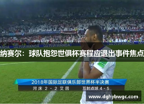 纳赛尔：球队抱怨世俱杯赛程应退出事件焦点