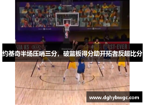 约基奇半场压哨三分,破篮板得分助开拓者反超比分 约基奇半场压哨三分,破篮板得分助开拓者反超比分