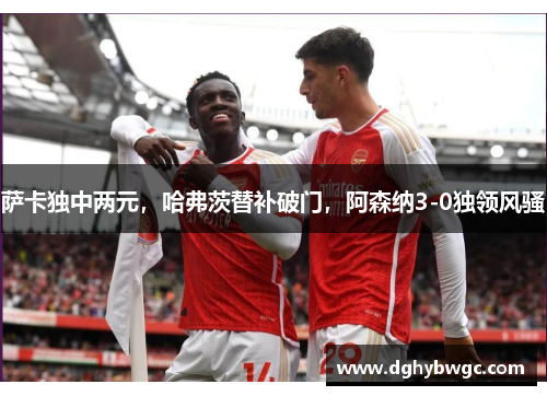萨卡独中两元，哈弗茨替补破门，阿森纳3-0独领风骚